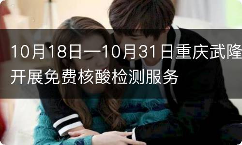 10月18日—10月31日重庆武隆开展免费核酸检测服务