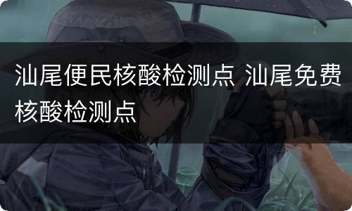 汕尾便民核酸检测点 汕尾免费核酸检测点