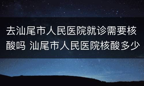 去汕尾市人民医院就诊需要核酸吗 汕尾市人民医院核酸多少小时出结果