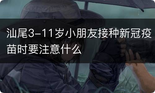 汕尾3-11岁小朋友接种新冠疫苗时要注意什么