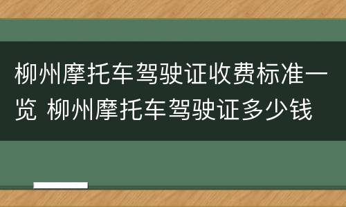柳州摩托车驾驶证收费标准一览 柳州摩托车驾驶证多少钱