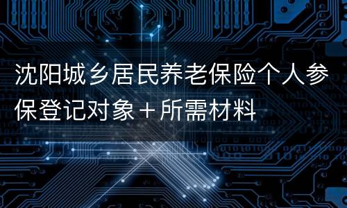 沈阳城乡居民养老保险个人参保登记对象＋所需材料