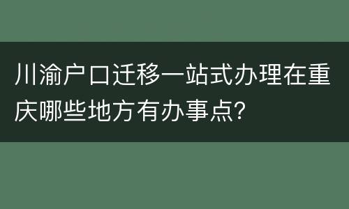 川渝户口迁移一站式办理在重庆哪些地方有办事点？
