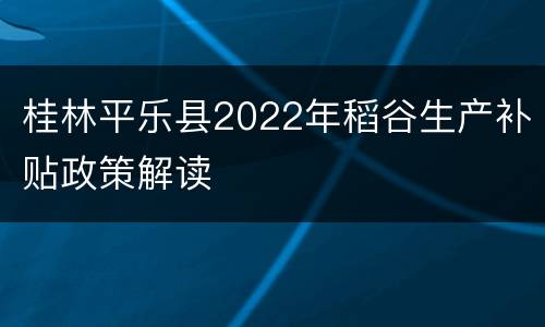 桂林平乐县2022年稻谷生产补贴政策解读