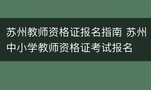 苏州教师资格证报名指南 苏州中小学教师资格证考试报名