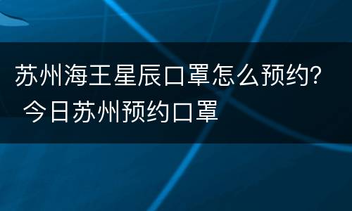 苏州海王星辰口罩怎么预约？ 今日苏州预约口罩