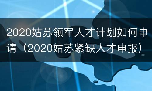 2020姑苏领军人才计划如何申请（2020姑苏紧缺人才申报）