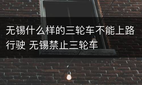 无锡什么样的三轮车不能上路行驶 无锡禁止三轮车