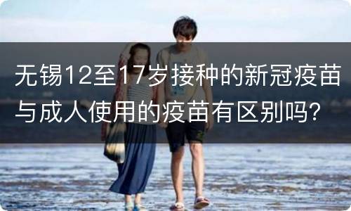 无锡12至17岁接种的新冠疫苗与成人使用的疫苗有区别吗？
