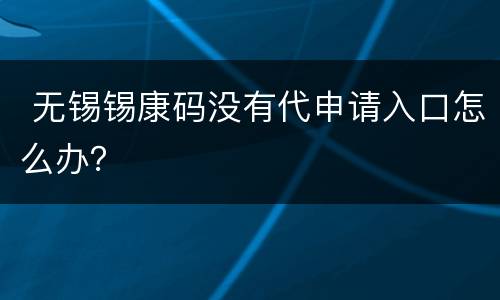  无锡锡康码没有代申请入口怎么办？