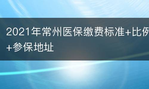 2021年常州医保缴费标准+比例+参保地址