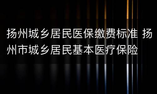 扬州城乡居民医保缴费标准 扬州市城乡居民基本医疗保险