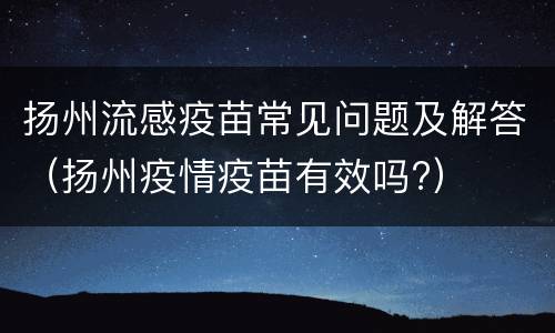 扬州流感疫苗常见问题及解答（扬州疫情疫苗有效吗?）