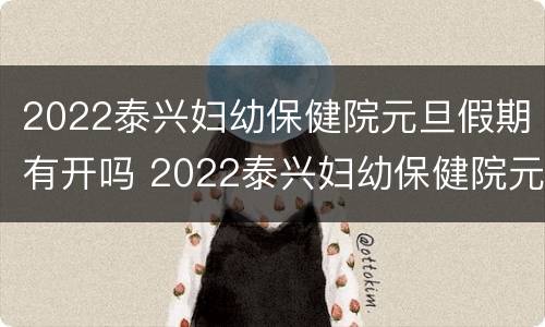 2022泰兴妇幼保健院元旦假期有开吗 2022泰兴妇幼保健院元旦假期有开吗