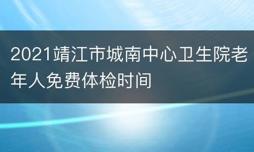 2021靖江市城南中心卫生院老年人免费体检时间