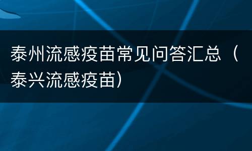 泰州流感疫苗常见问答汇总（泰兴流感疫苗）