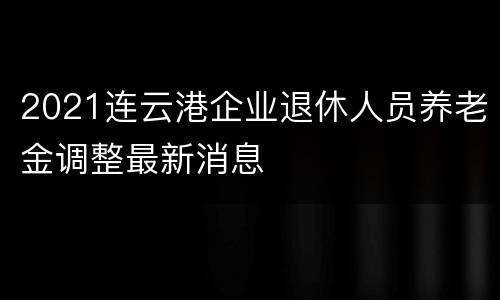 2021连云港企业退休人员养老金调整最新消息