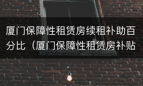 厦门保障性租赁房续租补助百分比（厦门保障性租赁房补贴标准）