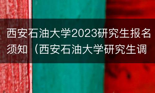 西安石油大学2023研究生报名须知（西安石油大学研究生调剂信息2021）