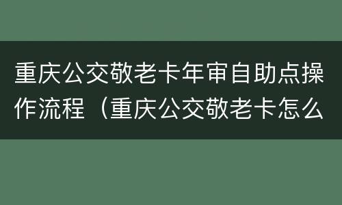 重庆公交敬老卡年审自助点操作流程（重庆公交敬老卡怎么办理）