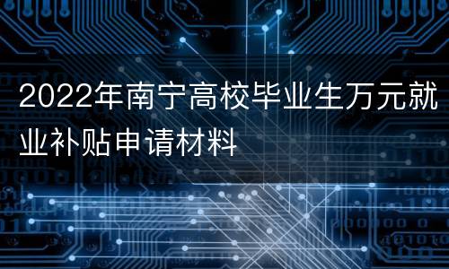 2022年南宁高校毕业生万元就业补贴申请材料
