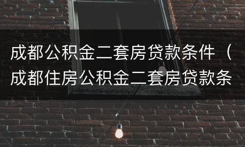 成都公积金二套房贷款条件（成都住房公积金二套房贷款条件）