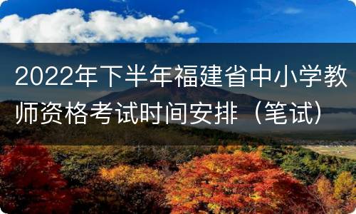 2022年下半年福建省中小学教师资格考试时间安排（笔试）