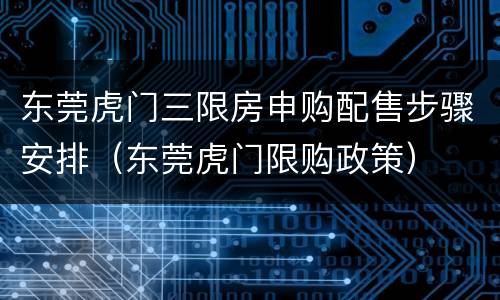东莞虎门三限房申购配售步骤安排（东莞虎门限购政策）