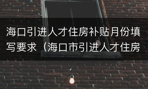海口引进人才住房补贴月份填写要求（海口市引进人才住房补贴办理时间）