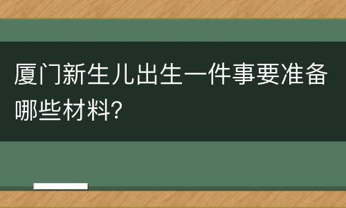 厦门新生儿出生一件事要准备哪些材料？