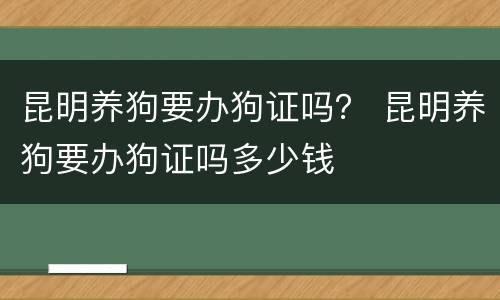 昆明养狗要办狗证吗？ 昆明养狗要办狗证吗多少钱
