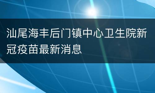 汕尾海丰后门镇中心卫生院新冠疫苗最新消息