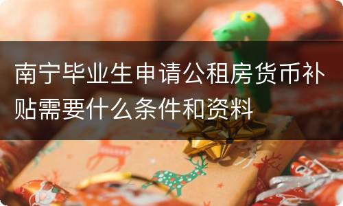 南宁毕业生申请公租房货币补贴需要什么条件和资料