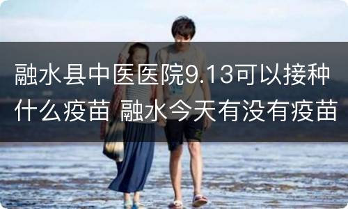 融水县中医医院9.13可以接种什么疫苗 融水今天有没有疫苗针打