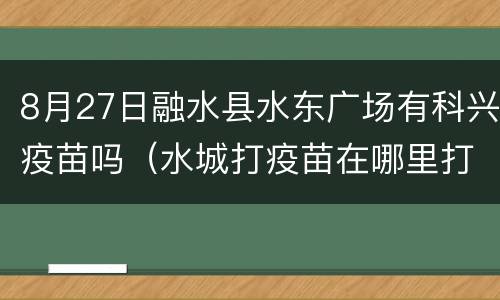 8月27日融水县水东广场有科兴疫苗吗（水城打疫苗在哪里打）