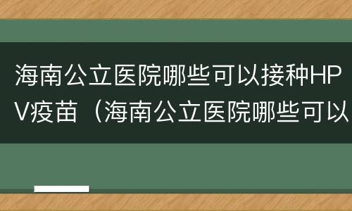 海南公立医院哪些可以接种HPV疫苗（海南公立医院哪些可以接种hpv疫苗的）