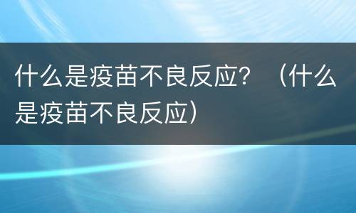什么是疫苗不良反应？（什么是疫苗不良反应）