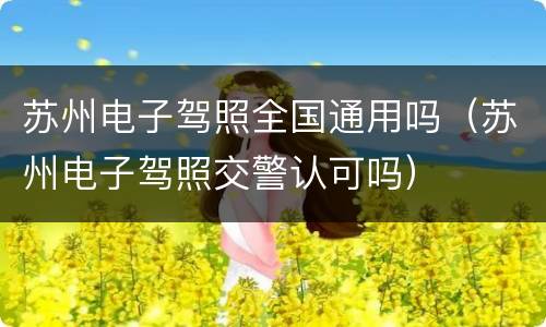 苏州电子驾照全国通用吗（苏州电子驾照交警认可吗）