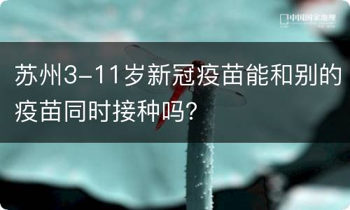 苏州3-11岁新冠疫苗能和别的疫苗同时接种吗？