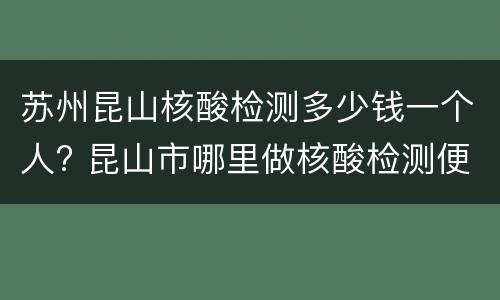 苏州昆山核酸检测多少钱一个人? 昆山市哪里做核酸检测便宜