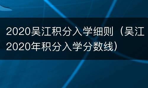 2020吴江积分入学细则（吴江2020年积分入学分数线）