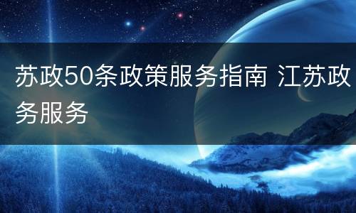 苏政50条政策服务指南 江苏政务服务