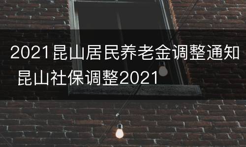 2021昆山居民养老金调整通知 昆山社保调整2021