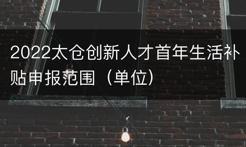 2022太仓创新人才首年生活补贴申报范围（单位）
