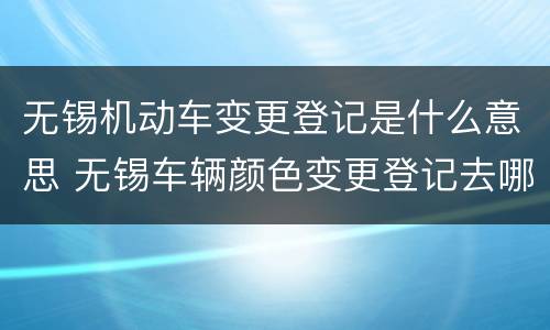无锡机动车变更登记是什么意思 无锡车辆颜色变更登记去哪