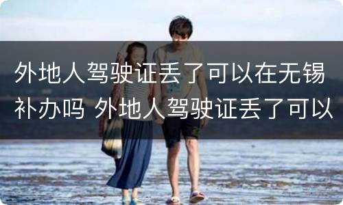 外地人驾驶证丢了可以在无锡补办吗 外地人驾驶证丢了可以在无锡补办吗现在
