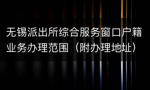 无锡派出所综合服务窗口户籍业务办理范围（附办理地址）