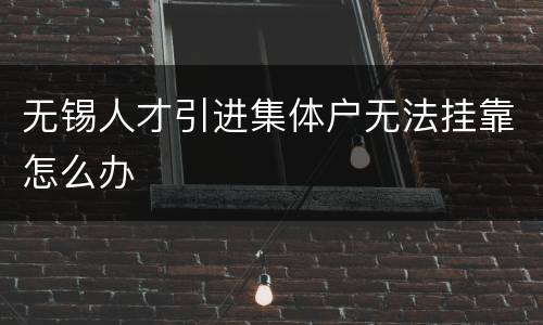 无锡人才引进集体户无法挂靠怎么办