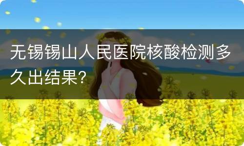 无锡锡山人民医院核酸检测多久出结果？