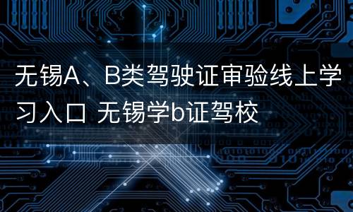 无锡A、B类驾驶证审验线上学习入口 无锡学b证驾校